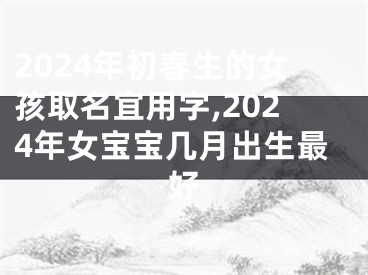 2024年初春生的女孩取名宜用字,2024年女宝宝几月出生最好