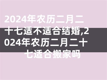 2024年农历二月二十七适不适合结婚,2024年农历二月二十七适合搬家吗