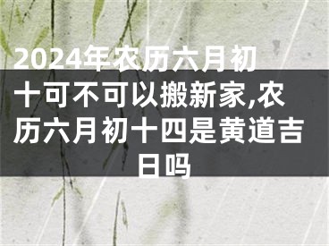 2024年农历六月初十可不可以搬新家,农历六月初十四是黄道吉日吗
