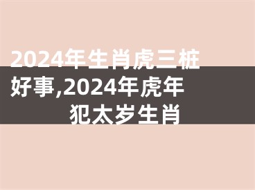 2024年生肖虎三桩好事,2024年虎年犯太岁生肖