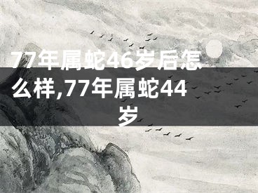 77年属蛇46岁后怎么样,77年属蛇44岁