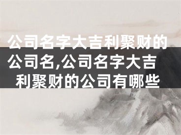 公司名字大吉利聚财的公司名,公司名字大吉利聚财的公司有哪些