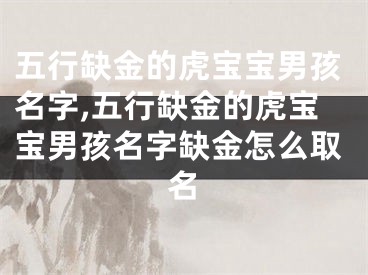 五行缺金的虎宝宝男孩名字,五行缺金的虎宝宝男孩名字缺金怎么取名