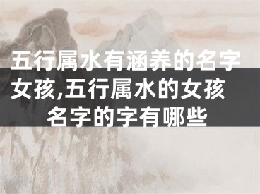五行属水有涵养的名字女孩,五行属水的女孩名字的字有哪些
