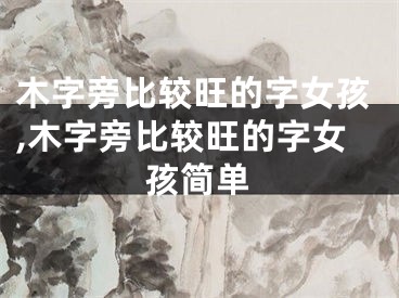 木字旁比较旺的字女孩,木字旁比较旺的字女孩简单