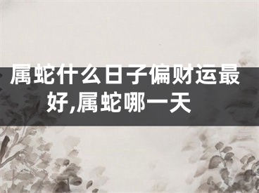 属蛇什么日子偏财运最好,属蛇哪一天