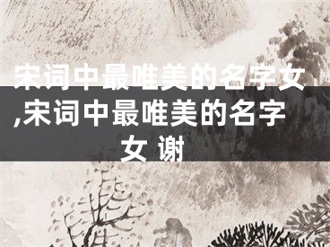 宋词中最唯美的名字女,宋词中最唯美的名字女 谢