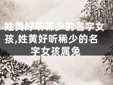 姓黄好听稀少的名字女孩,姓黄好听稀少的名字女孩属兔