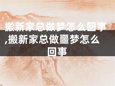 搬新家总做梦怎么回事,搬新家总做噩梦怎么回事