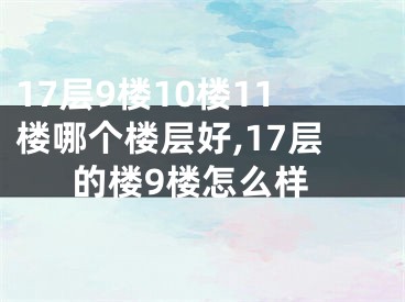 17层9楼10楼11楼哪个楼层好,17层的楼9楼怎么样