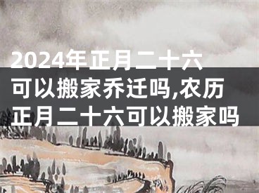 2024年正月二十六可以搬家乔迁吗,农历正月二十六可以搬家吗