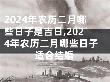 2024年农历二月哪些日子是吉日,2024年农历二月哪些日子适合结婚