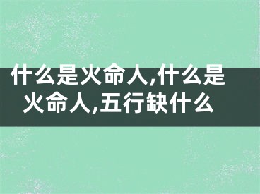 什么是火命人,什么是火命人,五行缺什么