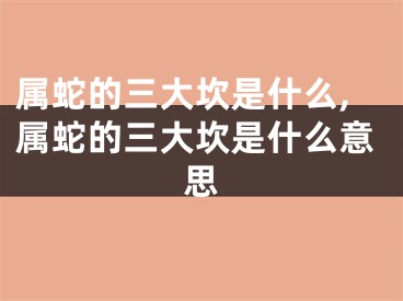 属蛇的三大坎是什么,属蛇的三大坎是什么意思