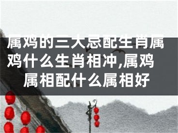 属鸡的三大忌配生肖属鸡什么生肖相冲,属鸡属相配什么属相好
