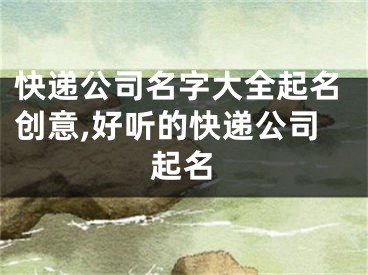快递公司名字大全起名创意,好听的快递公司起名