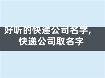 好听的快递公司名字,快递公司取名字