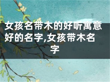 女孩名带木的好听寓意好的名字,女孩带木名字
