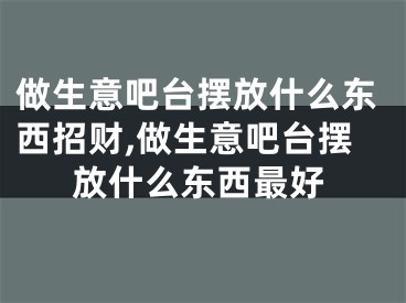 做生意吧台摆放什么东西招财,做生意吧台摆放什么东西最好