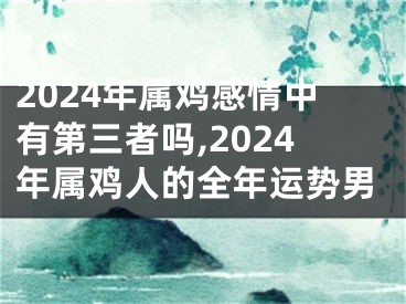 2024年属鸡感情中有第三者吗,2024年属鸡人的全年运势男