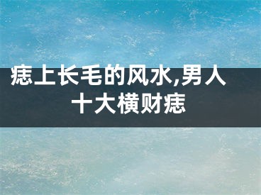 痣上长毛的风水,男人十大横财痣