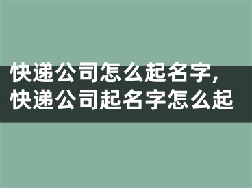 快递公司怎么起名字,快递公司起名字怎么起