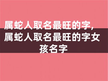 属蛇人取名最旺的字,属蛇人取名最旺的字女孩名字