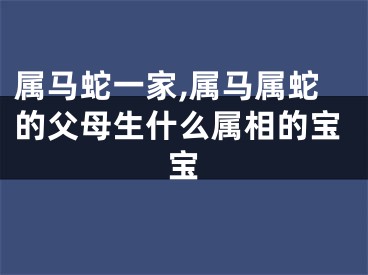 属马蛇一家,属马属蛇的父母生什么属相的宝宝