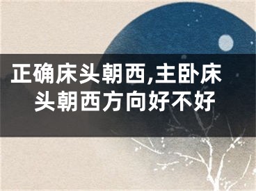 正确床头朝西,主卧床头朝西方向好不好