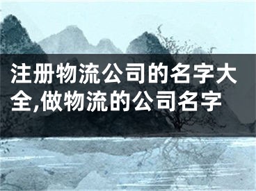 注册物流公司的名字大全,做物流的公司名字