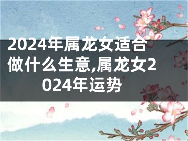2024年属龙女适合做什么生意,属龙女2024年运势
