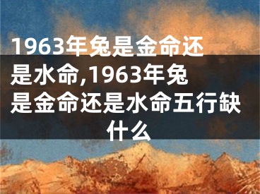 1963年兔是金命还是水命,1963年兔是金命还是水命五行缺什么