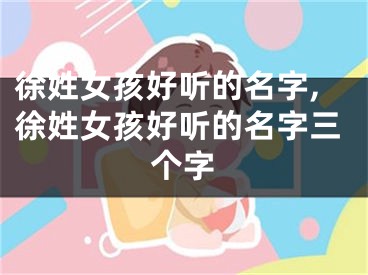 徐姓女孩好听的名字,徐姓女孩好听的名字三个字