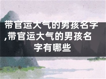 带官运大气的男孩名字,带官运大气的男孩名字有哪些