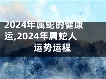 2024年属蛇的健康运,2024年属蛇人运势运程