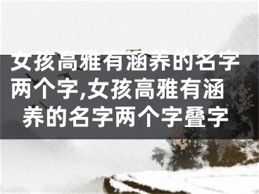 女孩高雅有涵养的名字两个字,女孩高雅有涵养的名字两个字叠字