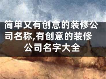 简单又有创意的装修公司名称,有创意的装修公司名字大全