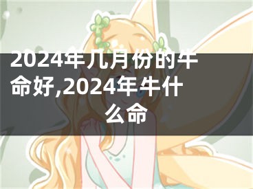 2024年几月份的牛命好,2024年牛什么命