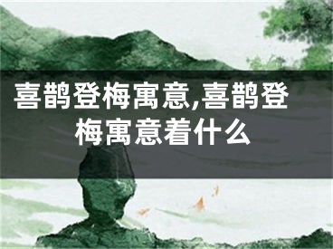 喜鹊登梅寓意,喜鹊登梅寓意着什么