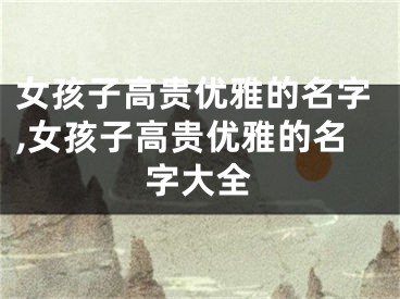 女孩子高贵优雅的名字,女孩子高贵优雅的名字大全