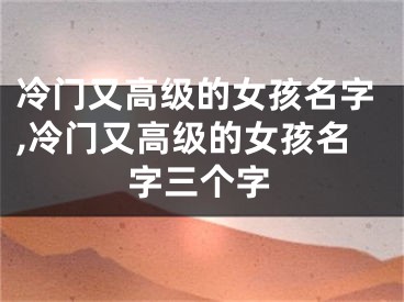 冷门又高级的女孩名字,冷门又高级的女孩名字三个字