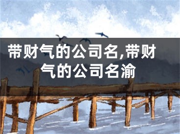 带财气的公司名,带财气的公司名渝