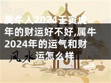 属牛人2024壬寅虎年的财运好不好,属牛2024年的运气和财运怎么样