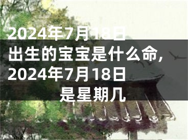 2024年7月18日出生的宝宝是什么命,2024年7月18日是星期几