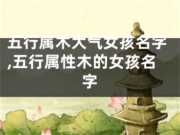 五行属木大气女孩名字,五行属性木的女孩名字