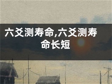 六爻测寿命,六爻测寿命长短