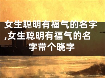 女生聪明有福气的名字,女生聪明有福气的名字带个晓字
