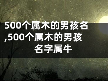500个属木的男孩名,500个属木的男孩名字属牛