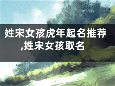 姓宋女孩虎年起名推荐,姓宋女孩取名
