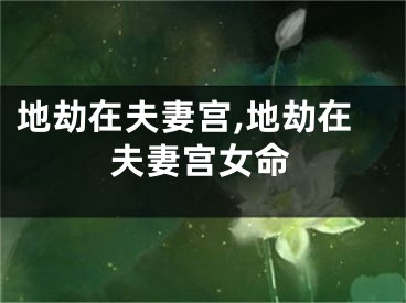 地劫在夫妻宫,地劫在夫妻宫女命